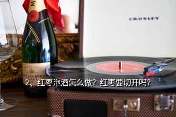 2、紅棗泡酒怎么做？紅棗要切開嗎？