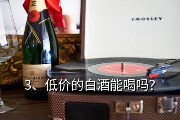 3、低價(jià)的白酒能喝嗎？