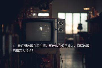 1、最近想收藏幾瓶白酒，有什么升值空間大，值得收藏的請高人指點？