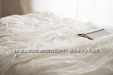 1、怎么辨別白酒的真假和好壞？每天喝多少有益無害？