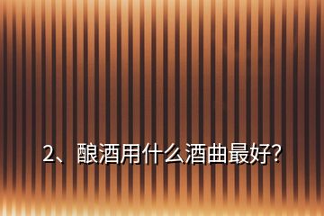 2、釀酒用什么酒曲最好？