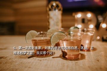 5、第一次去對(duì)象家，對(duì)象的爸爸喜歡喝白酒，茅臺(tái)、五糧液和夢(mèng)之藍(lán)，我買哪個(gè)好？