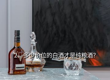 2、多少價(jià)位的白酒才是純糧酒？