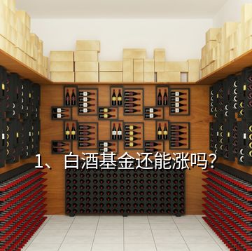 1、白酒基金還能漲嗎？