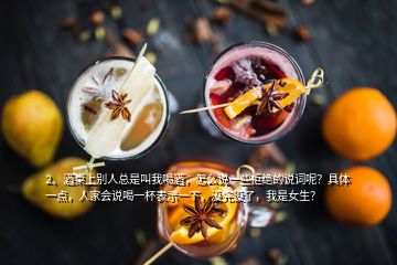 2、酒桌上別人總是叫我喝酒，怎么說一些拒絕的說詞呢？具體一點，人家會說喝一杯表示一下，沒完沒了，我是女生？