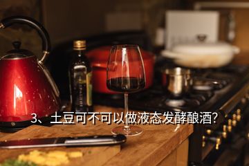 3、土豆可不可以做液態(tài)發(fā)酵釀酒？