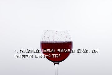 4、傳統(tǒng)釀制白酒（固態(tài)酒）與新型白酒（固液酒，食用酒精勾兌酒）口感有什么不同？