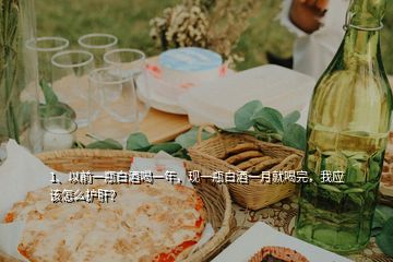 1、以前一瓶白酒喝一年，現(xiàn)一瓶白酒一月就喝完，我應該怎么護肝？