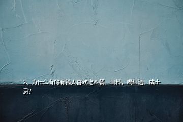 2、為什么有的有錢人喜歡吃西餐、日料，喝紅酒、威士忌？