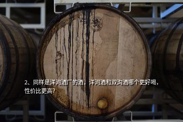 2、同樣是洋河酒廠(chǎng)的酒，洋河酒和雙溝酒哪個(gè)更好喝，性?xún)r(jià)比更高？