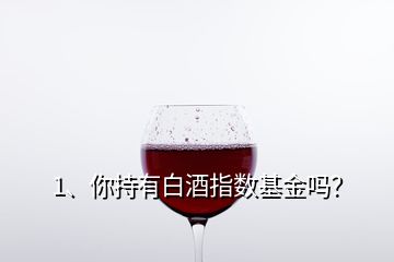 1、你持有白酒指數(shù)基金嗎？