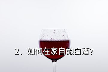 2、如何在家自釀白酒？