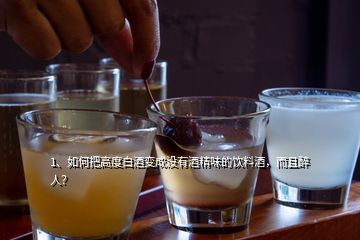 1、如何把高度白酒變成沒(méi)有酒精味的飲料酒，而且醉人？