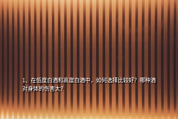 1、在低度白酒和高度白酒中，如何選擇比較好？哪種酒對(duì)身體的傷害大？