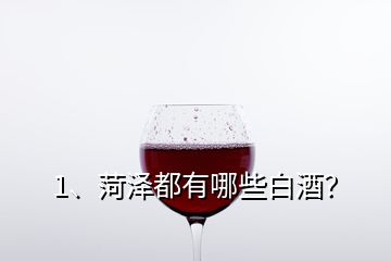 1、菏澤都有哪些白酒？