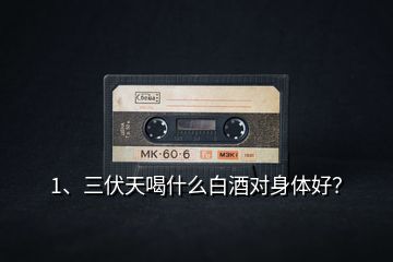 1、三伏天喝什么白酒對(duì)身體好？