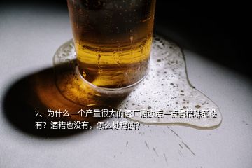 2、為什么一個(gè)產(chǎn)量很大的酒廠周邊連一點(diǎn)酒糟味都沒有？酒糟也沒有，怎么處理的？