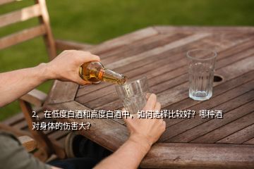 2、在低度白酒和高度白酒中，如何選擇比較好？哪種酒對身體的傷害大？