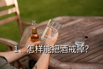 1、怎樣能把酒戒掉？