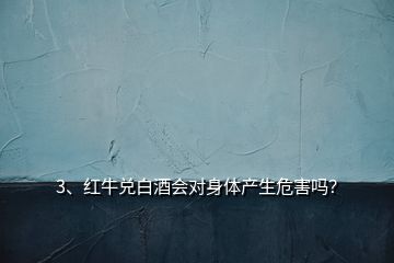 3、紅牛兌白酒會對身體產(chǎn)生危害嗎？
