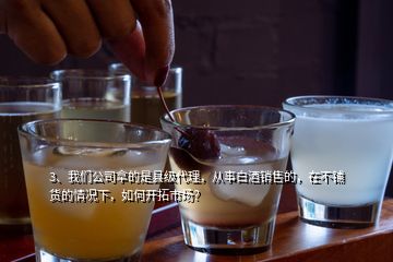 3、我們公司拿的是縣級(jí)代理，從事白酒銷售的，在不鋪貨的情況下，如何開(kāi)拓市場(chǎng)？