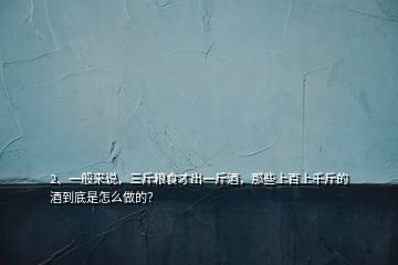 2、一般來說，三斤糧食才出一斤酒，那些上百上千斤的酒到底是怎么做的？