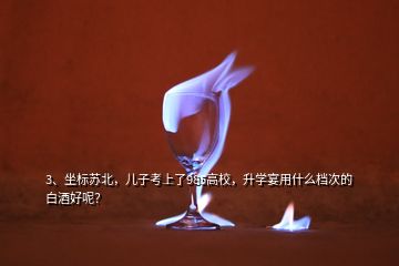 3、坐標(biāo)蘇北，兒子考上了985高校，升學(xué)宴用什么檔次的白酒好呢？