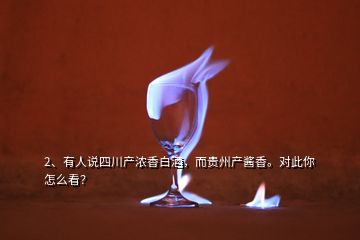 2、有人說四川產(chǎn)濃香白酒，而貴州產(chǎn)醬香。對(duì)此你怎么看？