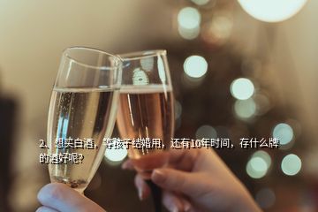 2、想買白酒，等孩子結(jié)婚用，還有10年時間，存什么牌的酒好呢？