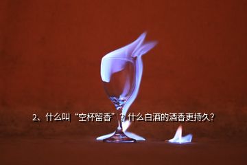 2、什么叫“空杯留香”？什么白酒的酒香更持久？