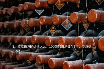 1、收藏白酒的價(jià)值大么，10000的白酒儲(chǔ)存5年，能漲多少錢？