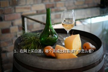 1、在網(wǎng)上買白酒，哪個(gè)商城比較靠譜？你怎么看？