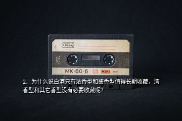 2、為什么說白酒只有濃香型和醬香型值得長(zhǎng)期收藏，清香型和其它香型沒有必要收藏呢？