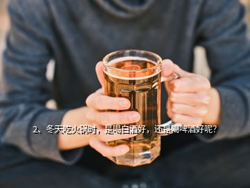 2、冬天吃火鍋時，是喝白酒好，還是喝啤酒好呢？