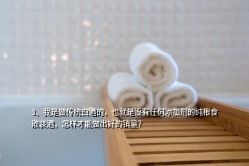 3、我是做傳統(tǒng)白酒的，也就是沒有任何添加劑的純糧食散裝酒，怎樣才能做出好的銷量？