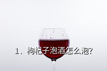 1、枸杞子泡酒怎么泡？