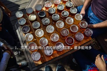 1、世界上最能喝白酒的是哪個國家，最多能喝多少？