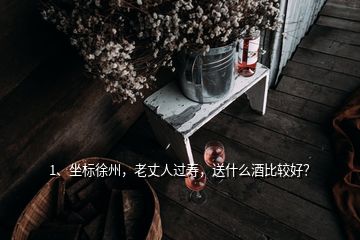 1、坐標(biāo)徐州，老丈人過壽，送什么酒比較好？