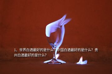 1、世界白酒最好的是什么？中國(guó)白酒最好的是什么？貴州白酒最好的是什么？