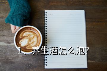 1、養(yǎng)生酒怎么泡？