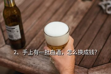 2、手上有一批白酒，怎么換成錢？