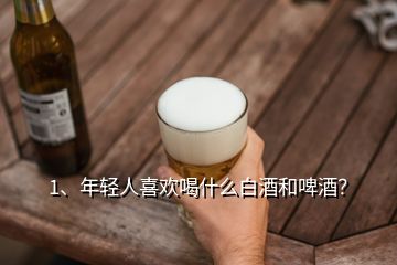 1、年輕人喜歡喝什么白酒和啤酒？