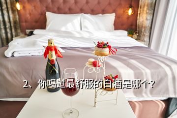 2、你喝過(guò)最舒服的白酒是哪個(gè)？