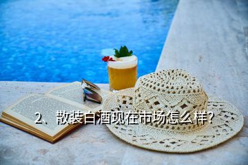 2、散裝白酒現(xiàn)在市場怎么樣？