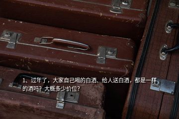 1、過年了，大家自己喝的白酒、給人送白酒，都是一樣的酒嗎？大概多少價位？