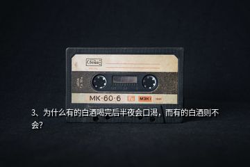 3、為什么有的白酒喝完后半夜會(huì)口渴，而有的白酒則不會(huì)？
