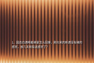 1、固態(tài)白酒喝著辣是怎么回事，剛出來的新酒沒有辣的感覺，放幾天就有這感覺了？