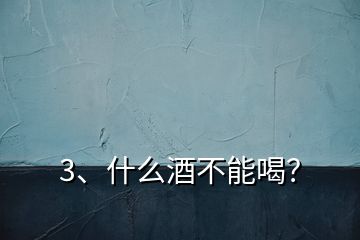 3、什么酒不能喝？