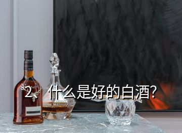 2、什么是好的白酒？