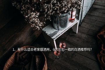 1、有什么適合老家擺酒用，600左右一箱的白酒推薦嗎？